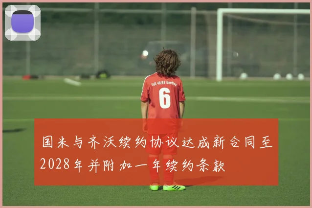 国米与齐沃续约协议达成新合同至2028年并附加一年续约条款