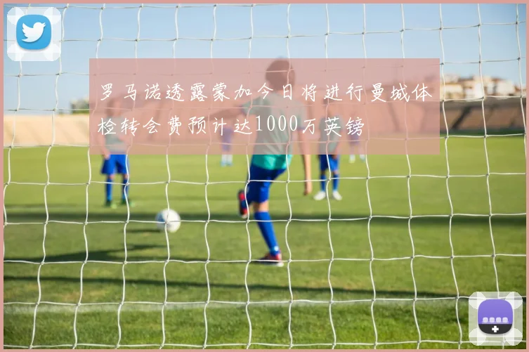罗马诺透露蒙加今日将进行曼城体检转会费预计达1000万英镑