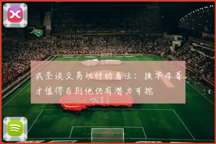 武圣谈交易切特的看法：换字母哥才值得否则他仍有潜力可挖