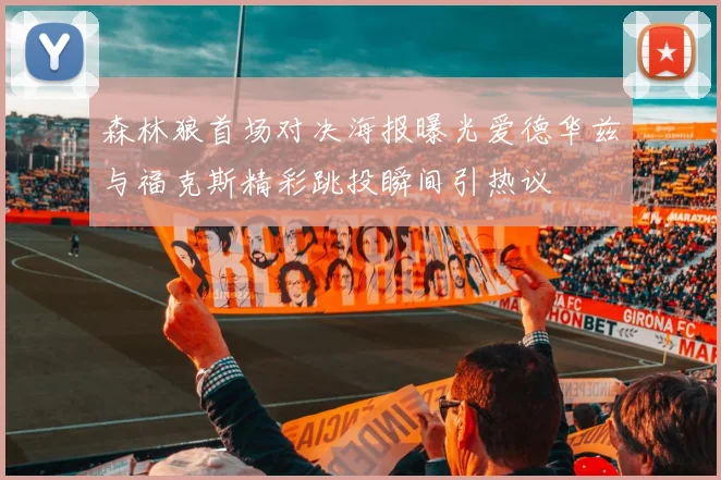 森林狼首场对决海报曝光爱德华兹与福克斯精彩跳投瞬间引热议