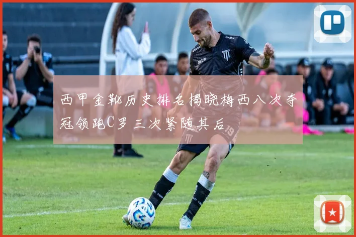 西甲金靴历史排名揭晓梅西八次夺冠领跑C罗三次紧随其后