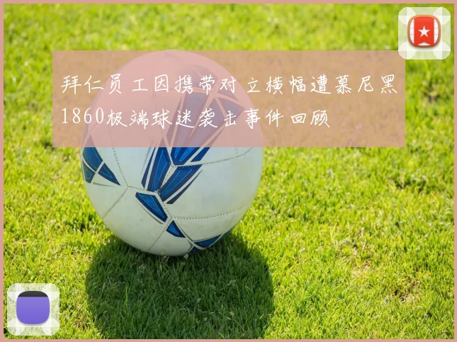 拜仁员工因携带对立横幅遭慕尼黑1860极端球迷袭击事件回顾