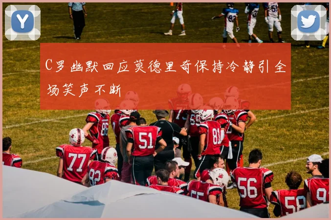 C罗幽默回应莫德里奇保持冷静引全场笑声不断