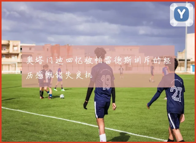 奥塔门迪回忆被帕雷德斯训斥的经历感慨错失良机