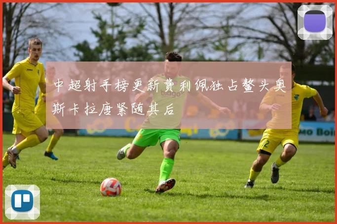 中超射手榜更新费利佩独占鳌头奥斯卡拉唐紧随其后