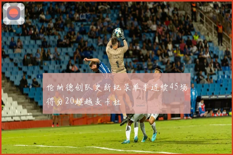 伦纳德创队史新纪录单季连续45场得分20超越麦卡杜