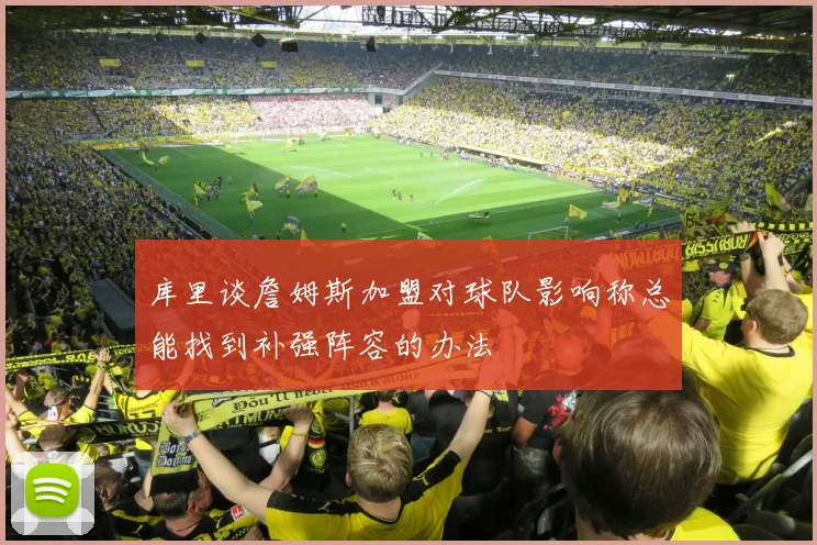 库里谈詹姆斯加盟对球队影响称总能找到补强阵容的办法
