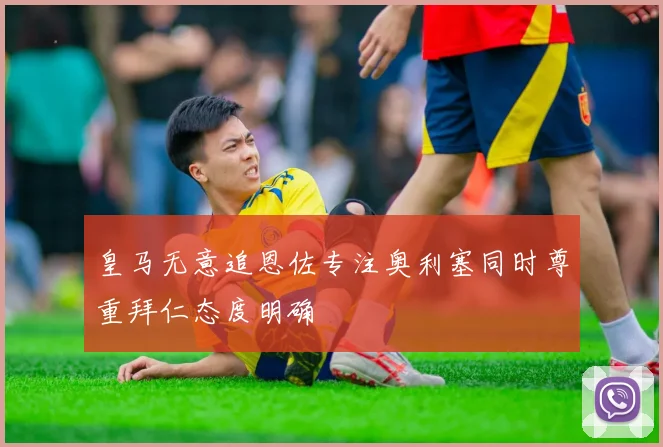 皇马无意追恩佐专注奥利塞同时尊重拜仁态度明确