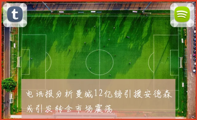 电讯报分析曼城12亿镑引援安德森或引发转会市场震荡