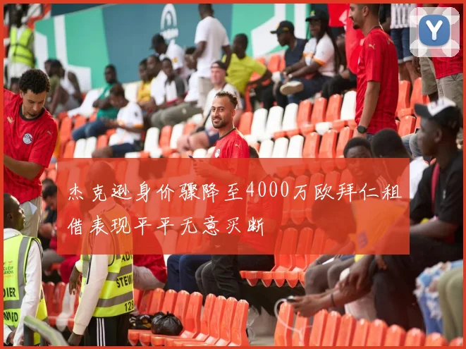 杰克逊身价骤降至4000万欧拜仁租借表现平平无意买断