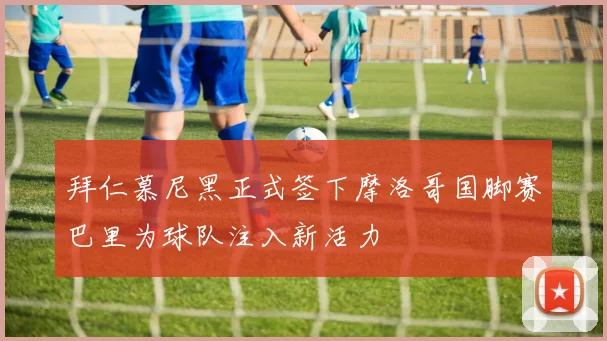 拜仁慕尼黑正式签下摩洛哥国脚赛巴里为球队注入新活力