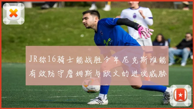 JR称16骑士能战胜今年尼克斯谁能有效防守詹姆斯与欧文的进攻威胁