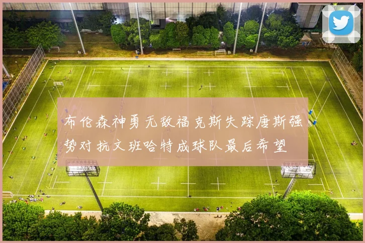 布伦森神勇无敌福克斯失踪唐斯强势对抗文班哈特成球队最后希望