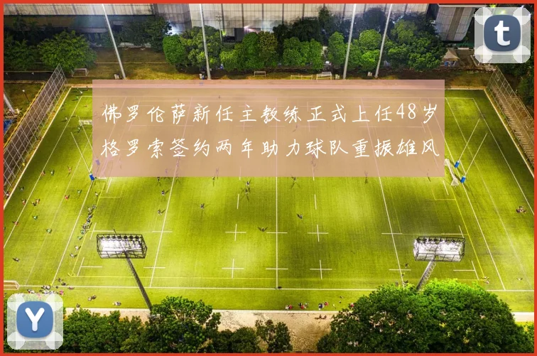 佛罗伦萨新任主教练正式上任48岁格罗索签约两年助力球队重振雄风