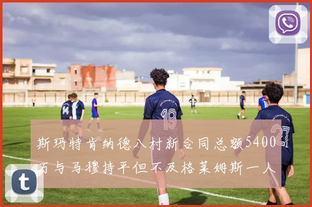 斯玛特肯纳德八村新合同总额5400万与马穆持平但不及格莱姆斯一人
