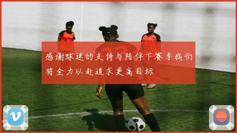 感谢球迷的支持与陪伴下赛季我们将全力以赴追求更高目标