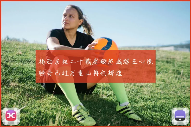 梅西历经二十载磨砺终成球王心境轻舟已过万重山再创辉煌