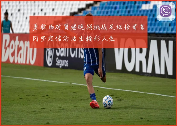 勇敢面对胃癌晚期挑战足坛传奇基冈坚定信念活出精彩人生
